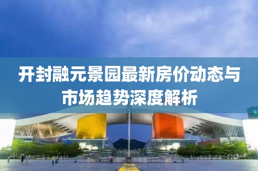 开封融元景园最新房价动态与市场趋势深度解析