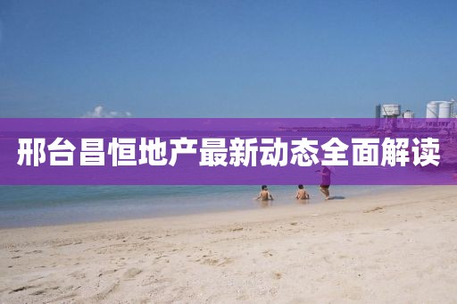 邢台昌恒地产最新动态全面解读