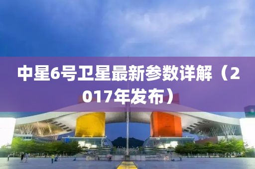 中星6号卫星最新参数详解（2017年发布）