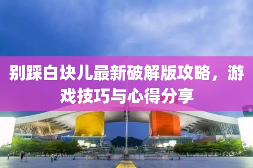 别踩白块儿最新破解版攻略，游戏技巧与心得分享