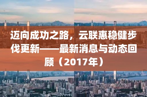 迈向成功之路，云联惠稳健步伐更新——最新消息与动态回顾（2017年）