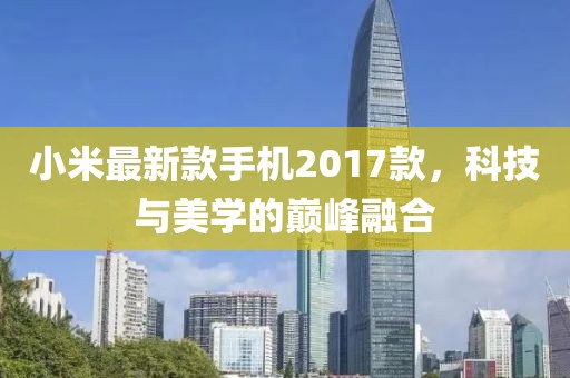 小米最新款手机2017款，科技与美学的巅峰融合