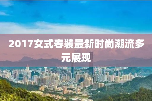 2017女式春装最新时尚潮流多元展现