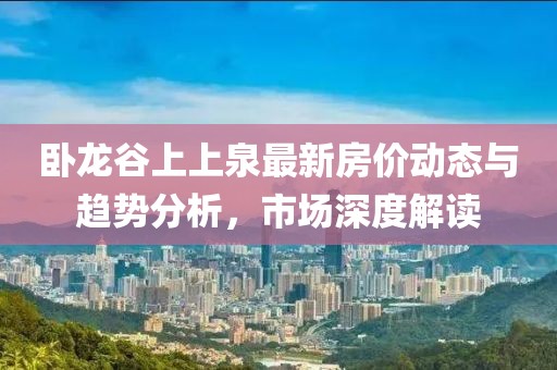 卧龙谷上上泉最新房价动态与趋势分析，市场深度解读