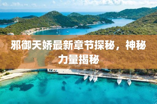 邪御天娇最新章节探秘，神秘力量揭秘