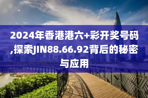 2024年香港港六+彩开奖号码,探索JIN88.66.92背后的秘密与应用