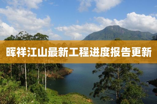 晖祥江山最新工程进度报告更新