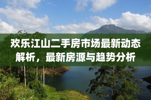 欢乐江山二手房市场最新动态解析，最新房源与趋势分析