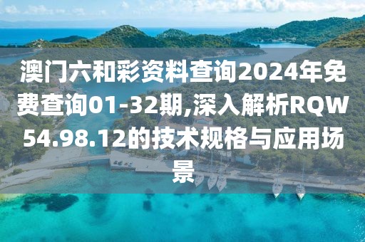 澳门六和彩资料查询2024年免费查询01-32期,深入解析RQW54.98.12的技术规格与应用场景