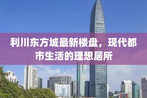 利川东方城最新楼盘，现代都市生活的理想居所