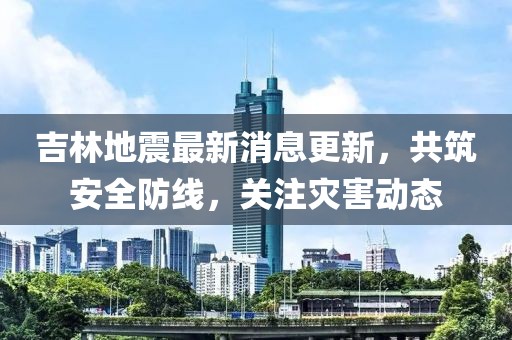 吉林地震最新消息更新，共筑安全防线，关注灾害动态