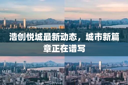浩创悦城最新动态，城市新篇章正在谱写