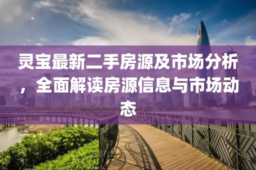 灵宝最新二手房源及市场分析，全面解读房源信息与市场动态