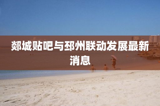郯城贴吧与邳州联动发展最新消息