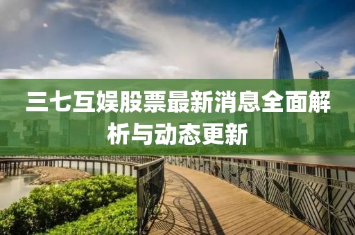 三七互娱股票最新消息全面解析与动态更新