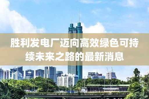 胜利发电厂迈向高效绿色可持续未来之路的最新消息