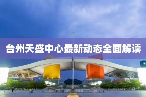 台州天盛中心最新动态全面解读