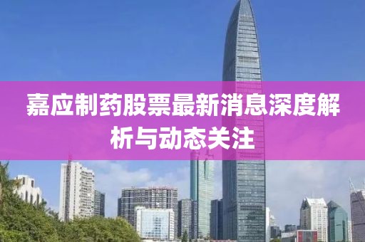 嘉应制药股票最新消息深度解析与动态关注