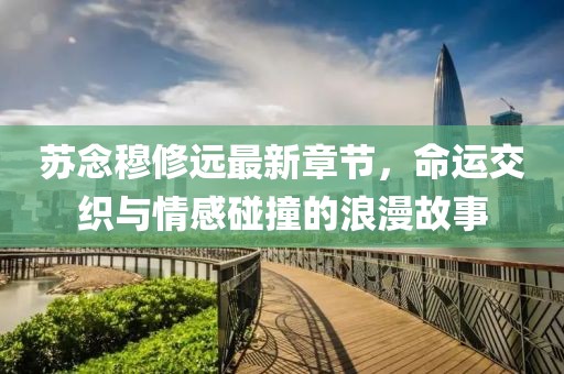 苏念穆修远最新章节，命运交织与情感碰撞的浪漫故事