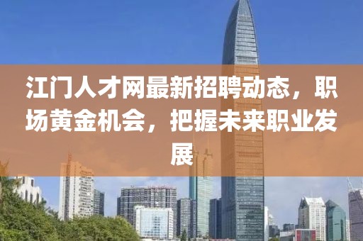 江门人才网最新招聘动态，职场黄金机会，把握未来职业发展