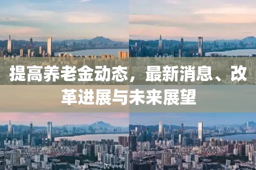 提高养老金动态，最新消息、改革进展与未来展望