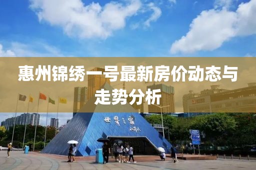 惠州锦绣一号最新房价动态与走势分析