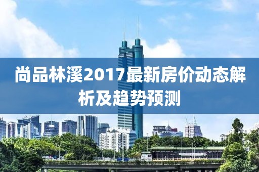 尚品林溪2017最新房价动态解析及趋势预测
