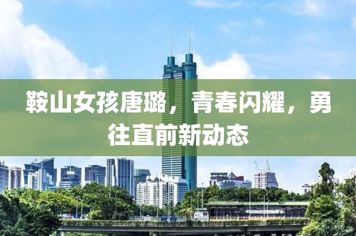 鞍山女孩唐璐，青春闪耀，勇往直前新动态