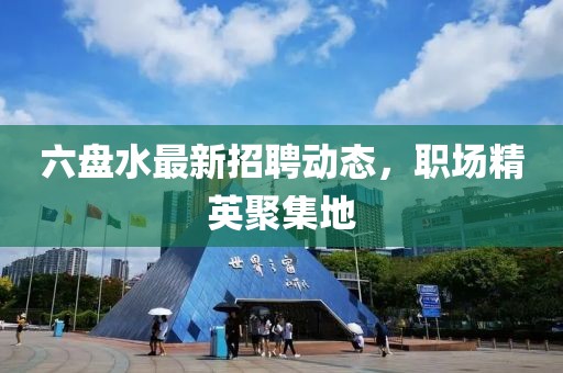 六盘水最新招聘动态，职场精英聚集地