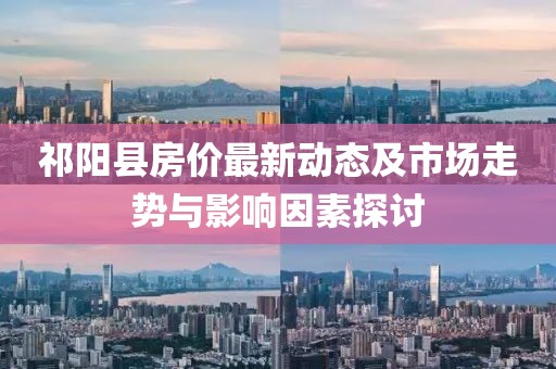 祁阳县房价最新动态及市场走势与影响因素探讨
