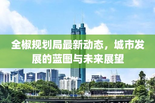 全椒规划局最新动态，城市发展的蓝图与未来展望