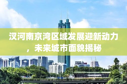汊河南京湾区域发展迎新动力，未来城市面貌揭秘