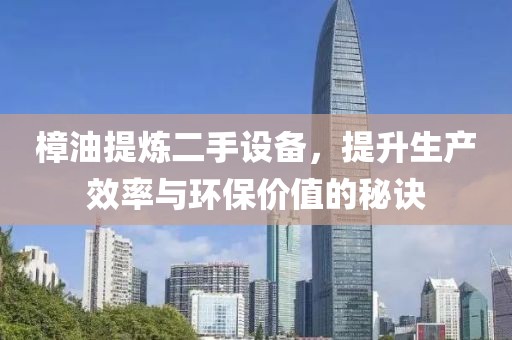 樟油提炼二手设备，提升生产效率与环保价值的秘诀