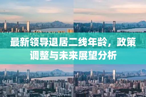 最新领导退居二线年龄，政策调整与未来展望分析
