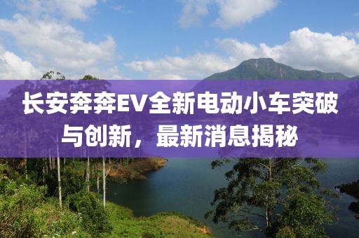 长安奔奔EV全新电动小车突破与创新，最新消息揭秘