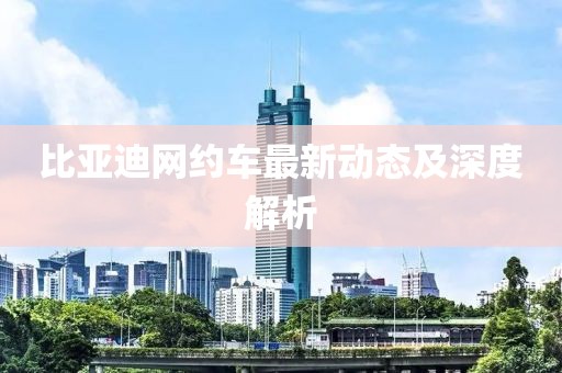 比亚迪网约车最新动态及深度解析