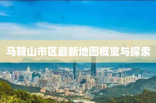 马鞍山市区最新地图概览与探索