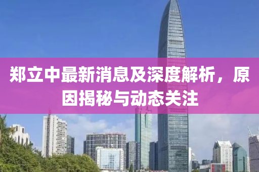 郑立中最新消息及深度解析，原因揭秘与动态关注