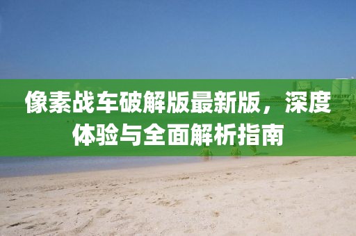 像素战车破解版最新版，深度体验与全面解析指南