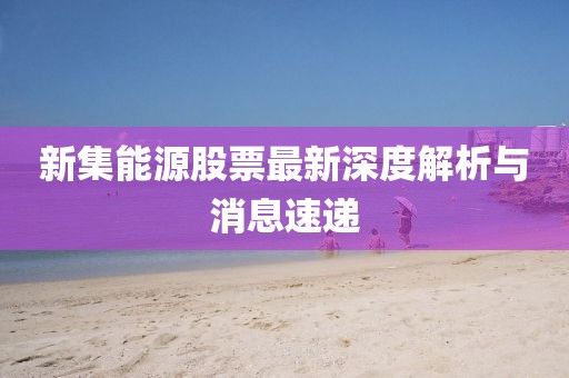 新集能源股票最新深度解析与消息速递