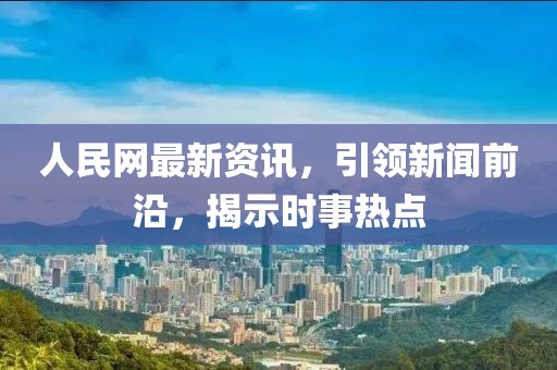 人民网最新资讯，引领新闻前沿，揭示时事热点