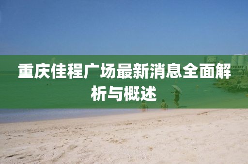 重庆佳程广场最新消息全面解析与概述
