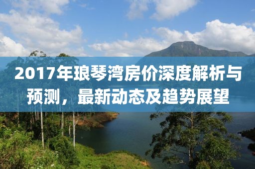 2017年琅琴湾房价深度解析与预测，最新动态及趋势展望
