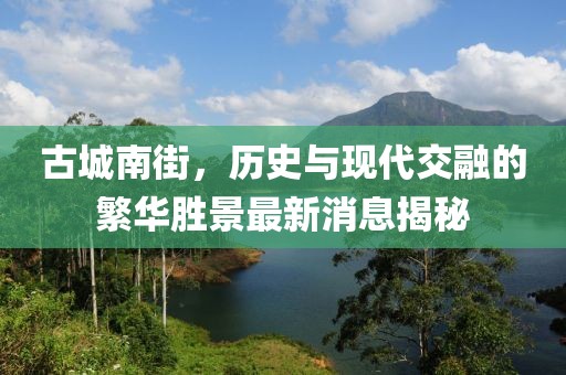 古城南街，历史与现代交融的繁华胜景最新消息揭秘
