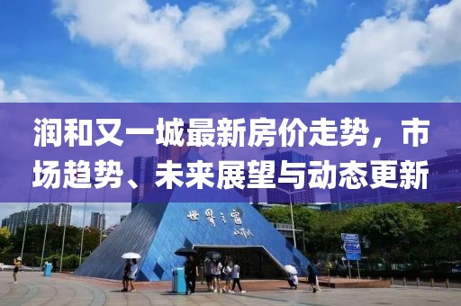 润和又一城最新房价走势，市场趋势、未来展望与动态更新