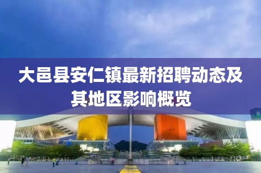 大邑县安仁镇最新招聘动态及其地区影响概览