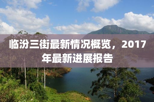 临汾三街最新情况概览，2017年最新进展报告