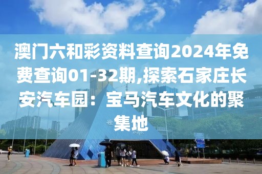 澳门六和彩资料查询2024年免费查询01-32期,探索石家庄长安汽车园：宝马汽车文化的聚集地