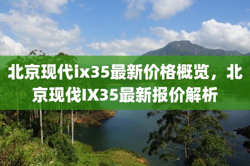 北京现代ix35最新价格概览，北京现伐IX35最新报价解析