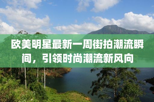 欧美明星最新一周街拍潮流瞬间，引领时尚潮流新风向